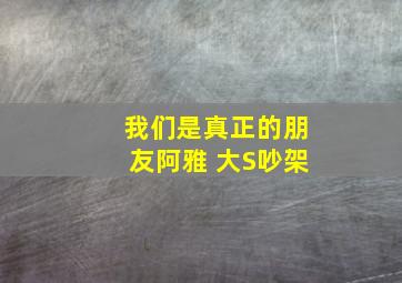 我们是真正的朋友阿雅 大S吵架